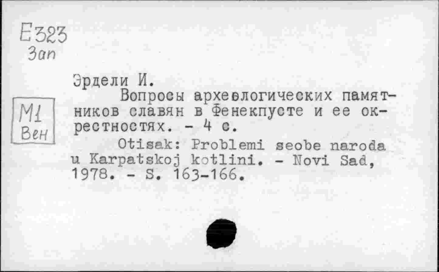 ﻿ЕЪ2Ъ
Зап
Ml Вен
Зрцели И.
Вопросы археологических памятников славян в Фенекпусте и ее окрестностях. -4 с.
Otisak: Problem! seobe naroda u Karpatskoj kotlini. - Novi Sad, 1978. - S. 163-166.